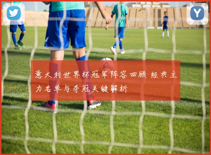 意大利世界杯冠军阵容回顾 经典主力名单与夺冠关键解析