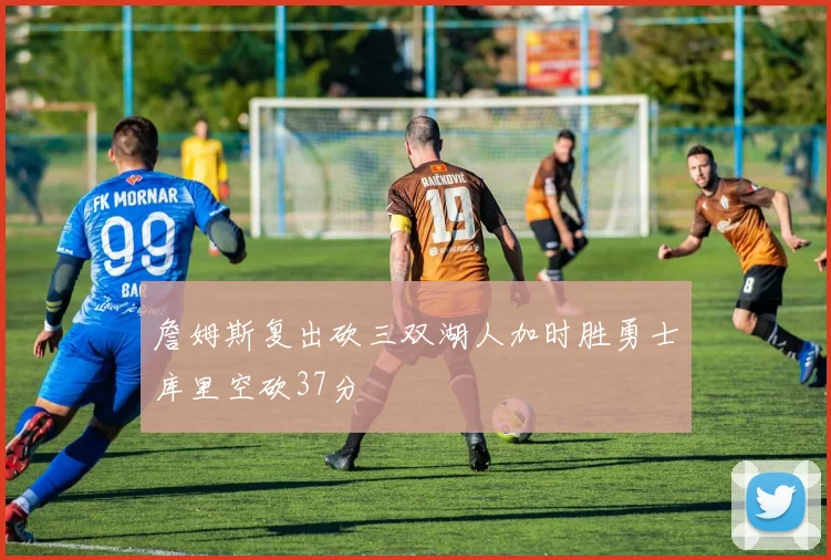 詹姆斯复出砍三双湖人加时胜勇士库里空砍37分