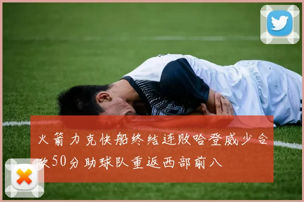 火箭力克快船终结连败哈登威少合砍50分助球队重返西部前八