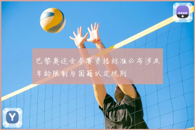 巴黎奥运会参赛资格标准公布涉及年龄限制与国籍认定规则