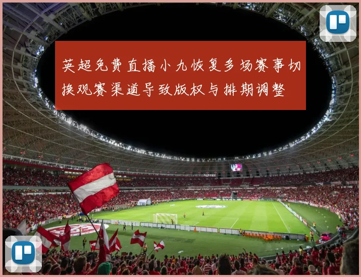 英超免费直播小九恢复多场赛事切换观赛渠道导致版权与排期调整